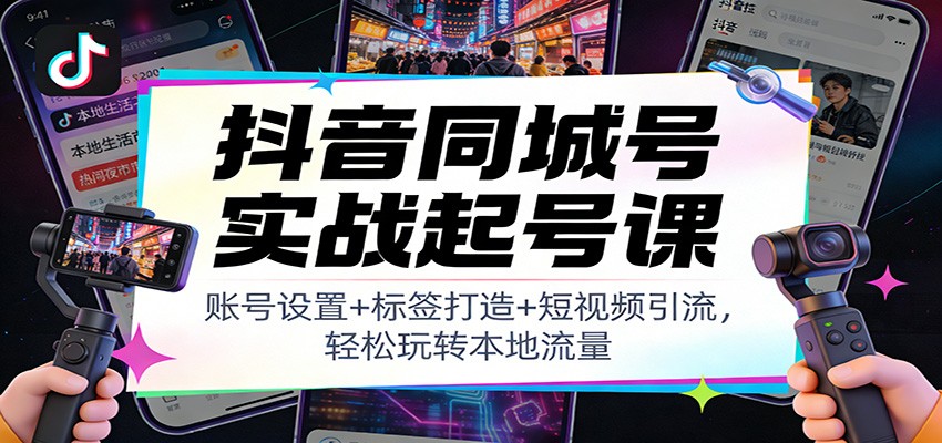 抖音同城号实战起号课：账号设置+标签打造+短视频引流，轻松玩转本地流量-九零网创