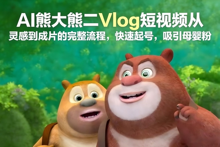 AI熊大熊二Vlog短视频从灵感到成片的完整流程，快速起号，吸引母婴粉-九零网创