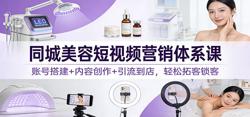 同城美容短视频营销体系课:账号搭建+内容创作+引流到店,轻松拓客锁客-九零网创