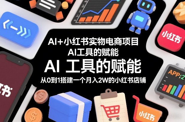 AI+小红书实物电商项目，AI工具的赋能，从0到1搭建一个月入2W的小红书店铺-九零网创