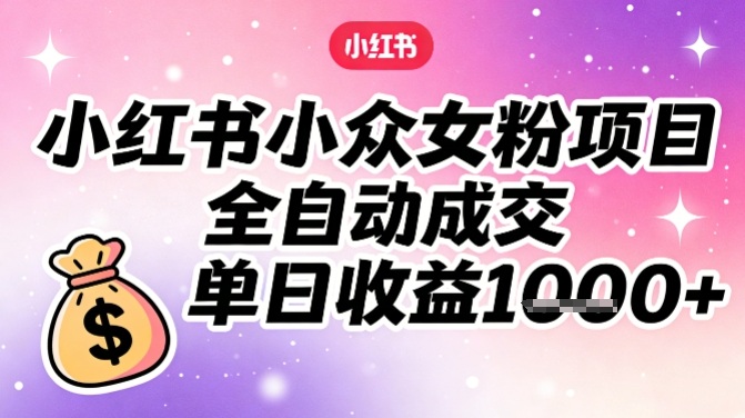 小红书小众女粉项目，全自动成交，单日收益多张-九零网创
