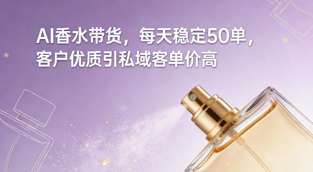 AI香水带货，每天稳定50单，客户优质引私域客单价高-九零网创