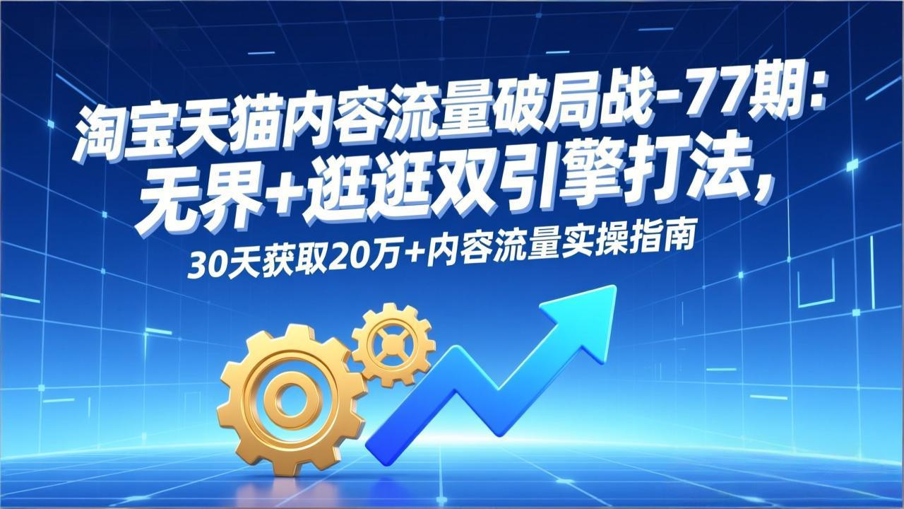 淘宝天猫内容流量破局战-77期：无界+逛逛双引擎打法，30天获取20万+内容流量实操指南-九零网创