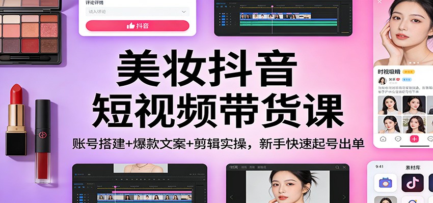美妆抖音短视频带货课：账号搭建+爆款文案+剪辑实操，新手快速起号出单-九零网创