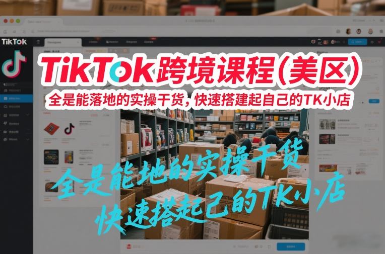 TikTok跨境课程(美区),全是能落地的实操干货,快速搭建起自己的TK小店-九零网创