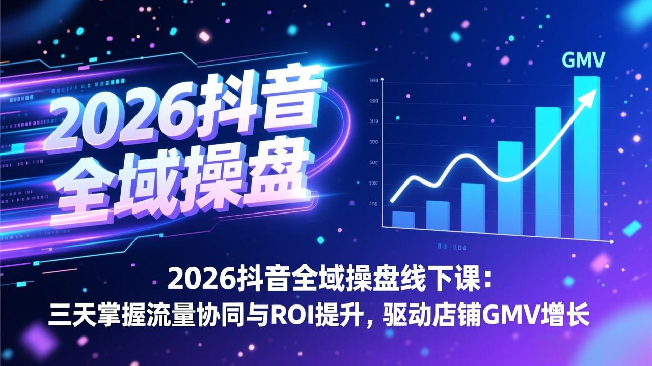 2026抖音全域操盘线下课：三天掌握流量协同与ROI提升，驱动店铺GMV增长-九零网创