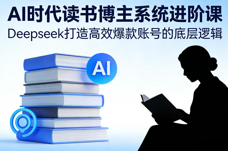 AI时代读书博主系统进阶课，Deepseek打造高效爆款账号的底层逻辑-九零网创