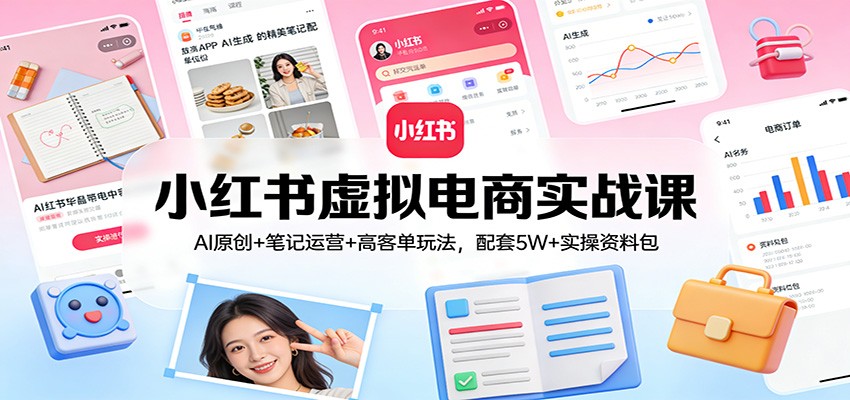 小红书虚拟电商实战课：AI原创+笔记运营+高客单玩法，配套5W+实操资料包-九零网创