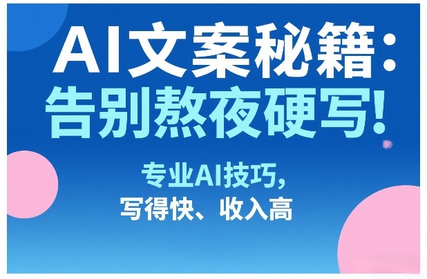 AI文案秘籍：告别熬夜硬写！专业AI技巧，写得快、收入高-九零网创