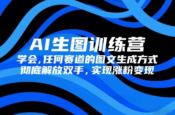 AI生图训练营，学会任何赛道的图文生成方式，彻底解放双手，实现涨粉变现-九零网创
