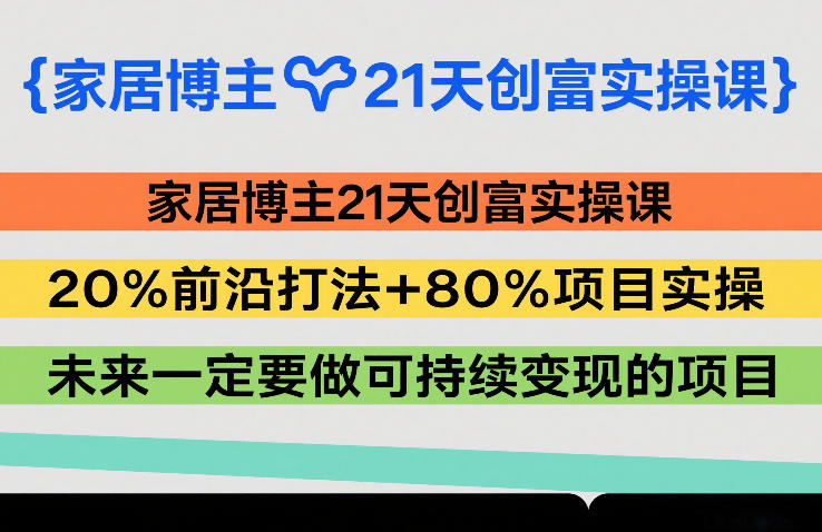 家居博主21天创富实操课,20%前沿打法+80%项目实操,未来一定要做可持续变现的项目-九零网创