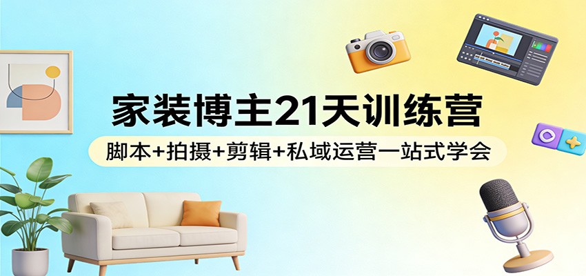 家装博主21天训练营：脚本+拍摄+剪辑+私域运营一站式学会-九零网创