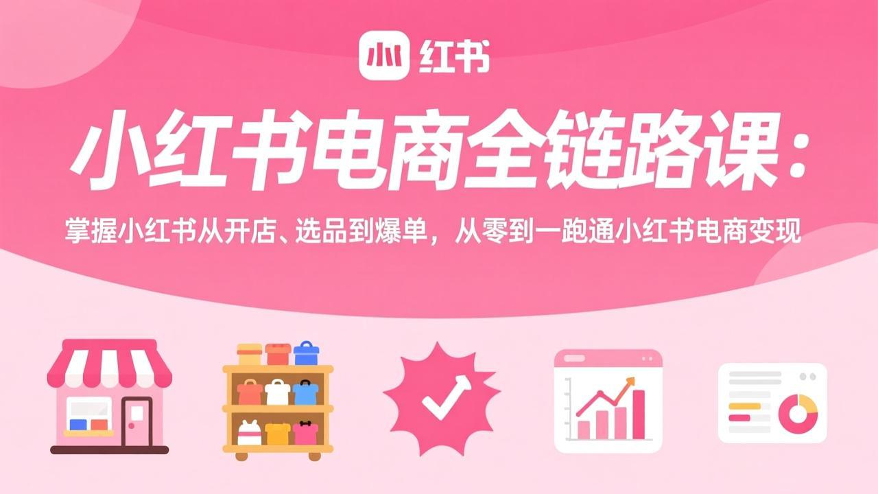 小红书电商全链路课：掌握小红书从开店、选品到爆单，从零到一跑通小红书电商变现-九零网创
