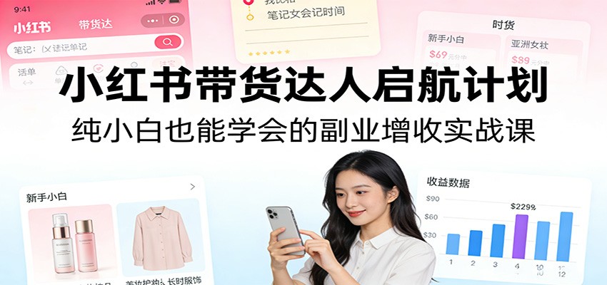 小红书带货达人启航计划:纯小白也能学会的副业增收实战课-九零网创