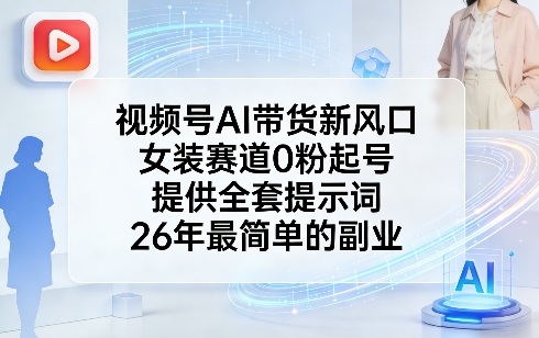 视频号AI带货新风口，女装赛道0粉起号，提供全套提示词，26年最简单的副业-九零网创