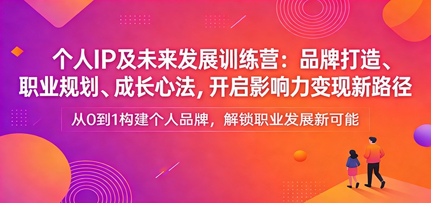 个人IP及未来发展训练营：品牌打造、职业规划、成长心法，开启影响力变现新路径-九零网创