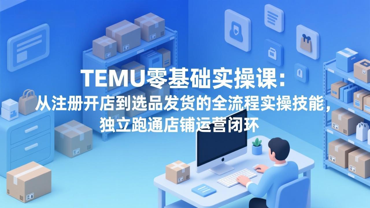 TEMU零基础实操课:从注册开店到选品发货的全流程实操技能,独立跑通店铺运营闭环-九零网创