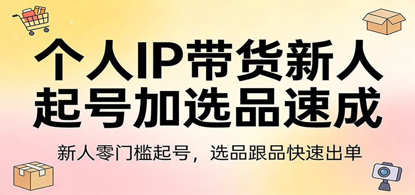 个人IP带货新人起号加选品速成：新人零门槛起号，选品跟品快速出单-九零网创