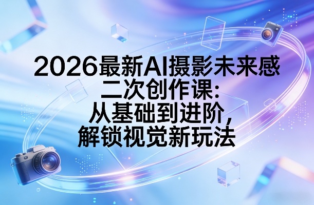 2026最新AI摄影未来感二次创作课:从基础到进阶,解锁视觉新玩法-九零网创