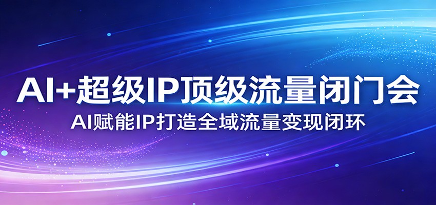 AI+超级IP顶级流量闭门会:AI赋能IP打造全域流量变现闭环-九零网创