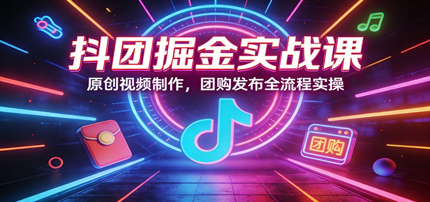 抖团掘金实战课：原创视频制作，团购发布全流程实操-九零网创