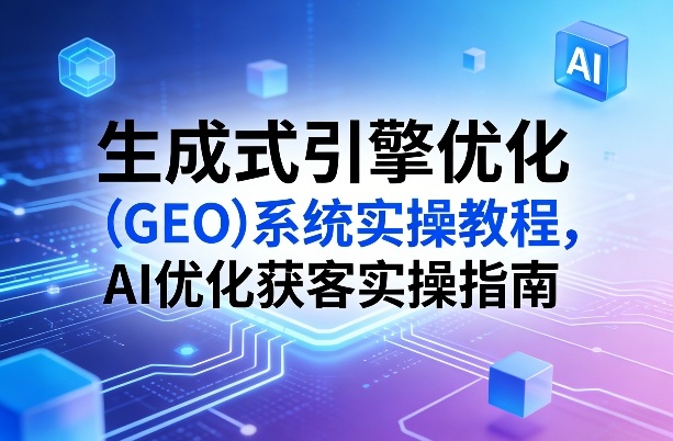 生成式引擎优化(GEO)系统实操教程，AI优化获客实操指南-九零网创