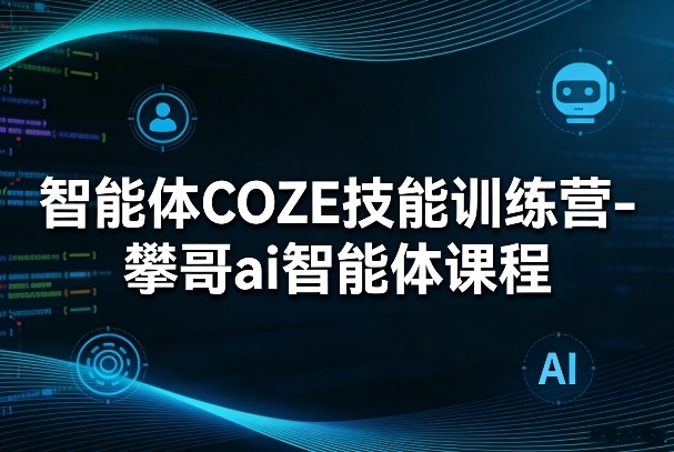 智能体COZE技能训练营-攀哥ai智能体课程-九零网创