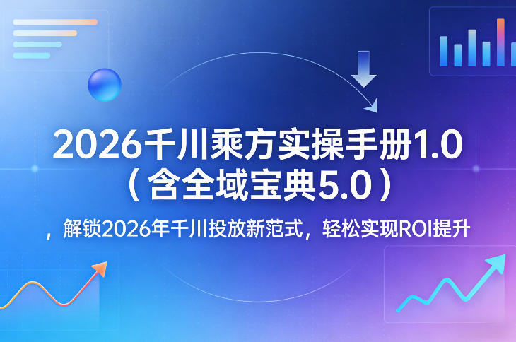 2026千川乘方实操手册1.0(含全域宝典5.0)，解锁2026年千川投放新范式，轻松实现ROI提升-九零网创