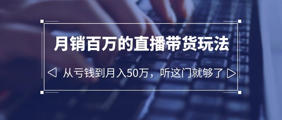 （6196期）老板必学：月销-百万的直播带货玩法，从亏钱到月入50万，听这门就够了-九零网创