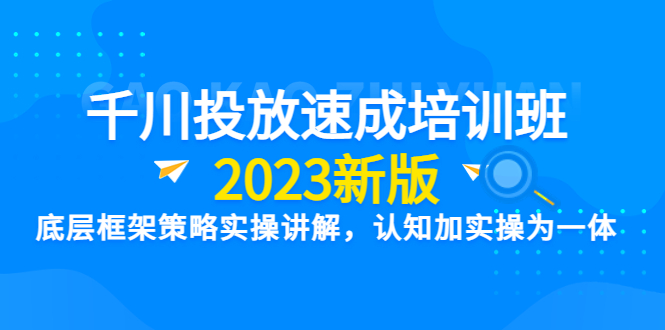 （6205期）千川投放速成培训班【2023新版】底层框架策略实操讲解，认知加实操为一体-九零网创