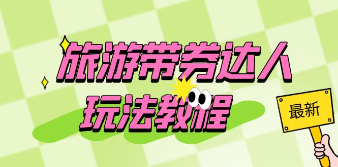 (6238期)旅游带券达人玩法教程:0粉开通达人团购,旅游达人0粉可变现(7节课)-九零网创
