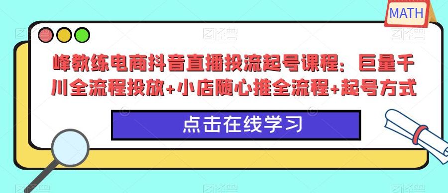 峰教练电商抖音直播投流起号课程：巨量千川全流程投放+小店随心推全流程+起号方式-九零网创