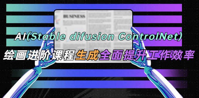 AI（stable difusion ControlNet）绘画进阶课程，办公场景，全面提升工作效率-九零网创