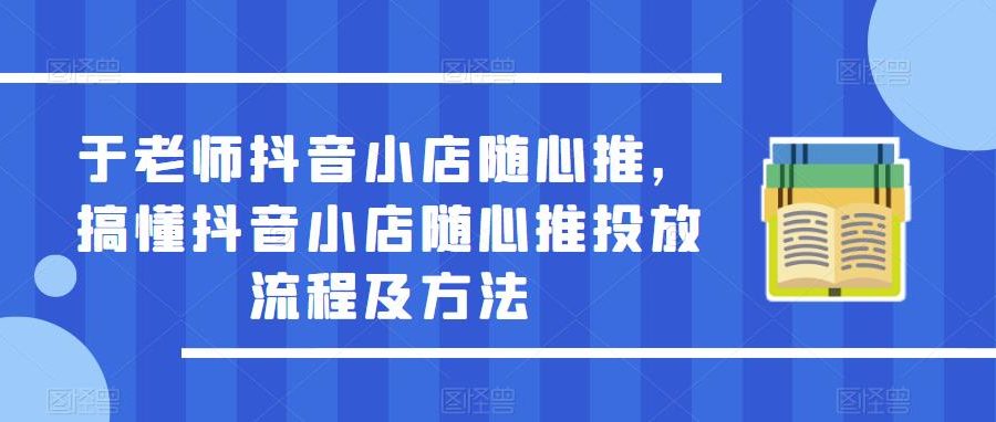 于老师抖音小店随心推，搞懂抖音小店随心推投放流程及方法-九零网创