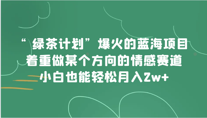 “绿茶计划”,爆火的蓝海项目,着重做某个方向的情感赛道,小白也能轻松月入2w+【揭秘】