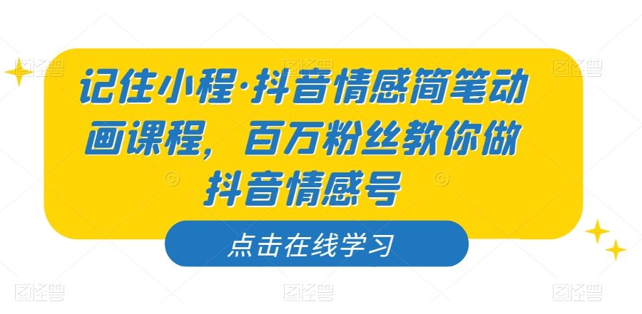 记住小程·抖音情感简笔动画课程，百万粉丝教你做抖音情感号-九零网创