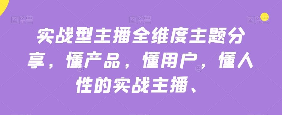 实战型主播全维度主题分享，懂产品，懂用户，懂人性的实战主播-九零网创