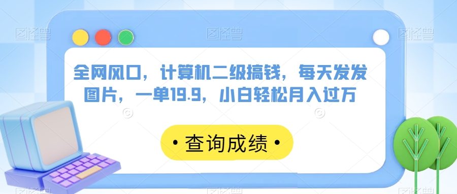 全网风口，计算机二级搞钱，每天发发图片，一单19.9，小白轻松月入过万【揭秘】-九零网创