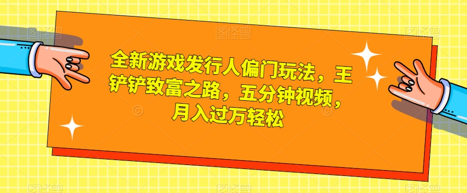 全新游戏发行人偏门玩法，王铲铲致富之路，五分钟视频，月入过万轻松【揭秘】-九零网创
