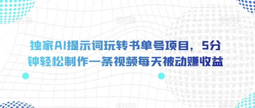 独家AI提示词玩转书单号项目，5分钟轻松制作一条视频每天被动赚收益【揭秘】-九零网创
