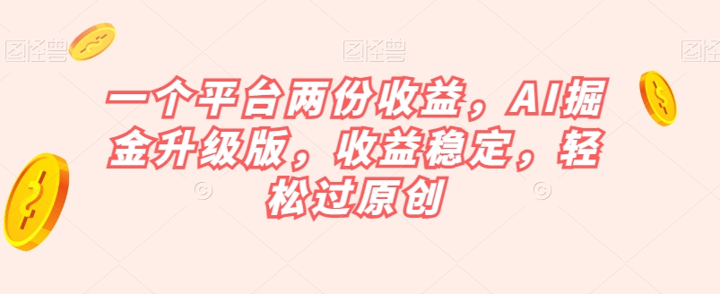 一个平台两份收益，AI掘金升级版，收益稳定，轻松过原创【揭秘】-九零网创