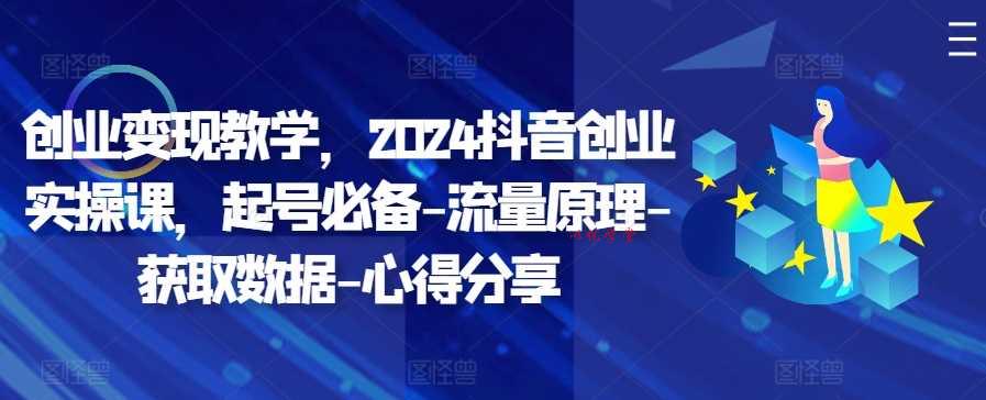 创业变现教学，2024抖音创业实操课，起号必备-流量原理-获取数据-心得分享-九零网创