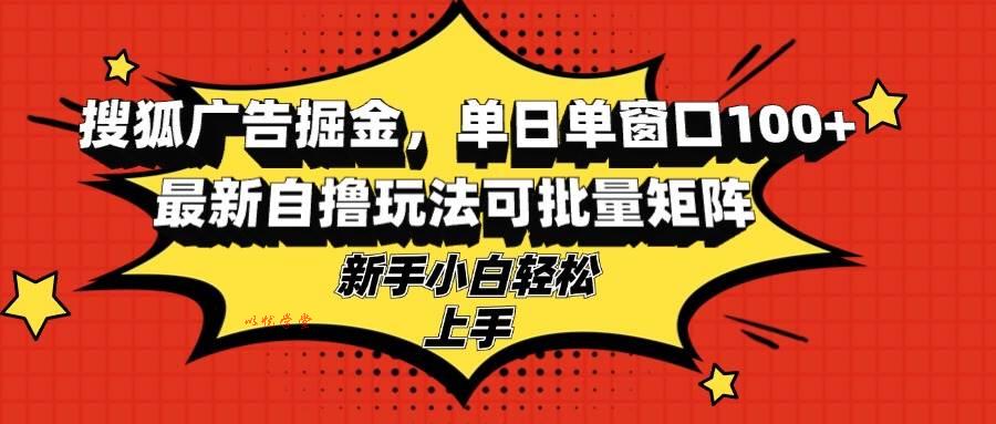 （13116期）搜狐广告掘金，单日单窗口100+，最新自撸玩法可批量矩阵，适合新手小白-九零网创