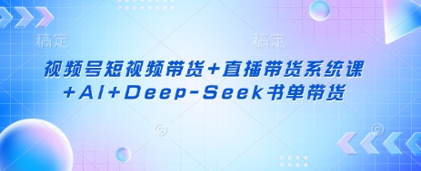 视频号短视频带货+直播带货系统课+AI+Deep-Seek书单带货-九零网创