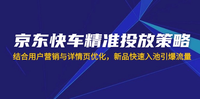 京东快车精准投放策略，结合用户营销与详情页优化，新品快速入池引爆流量-九零网创