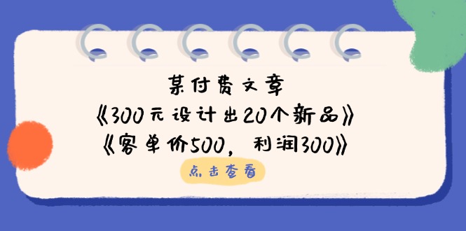 某付费文章：《300元设计出20个新品》+《客单价500，利润300》-九零网创