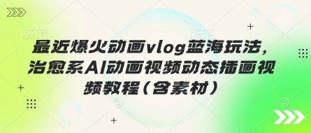 最近爆火动画vlog蓝海玩法，治愈系AI动画视频动态插画视频教程(含素材)-九零网创