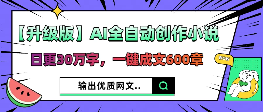 【升级版】AI全自动创作小说，日更30万字，一键成文600章，输出优质网文-九零网创