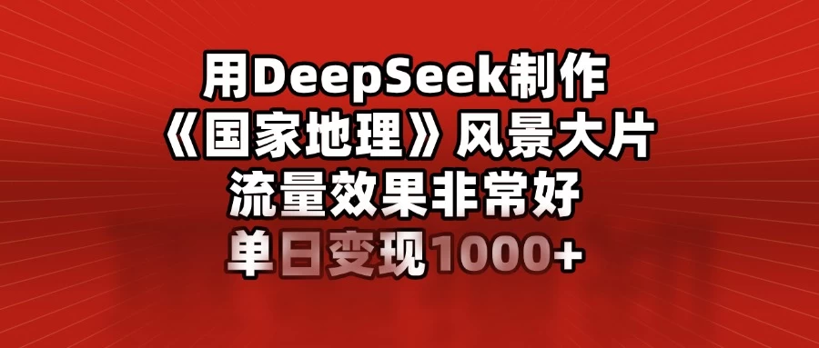 用DeepSeek制作《国家地理》风景大片，流量效果非常好，单日变现1000+-九零网创