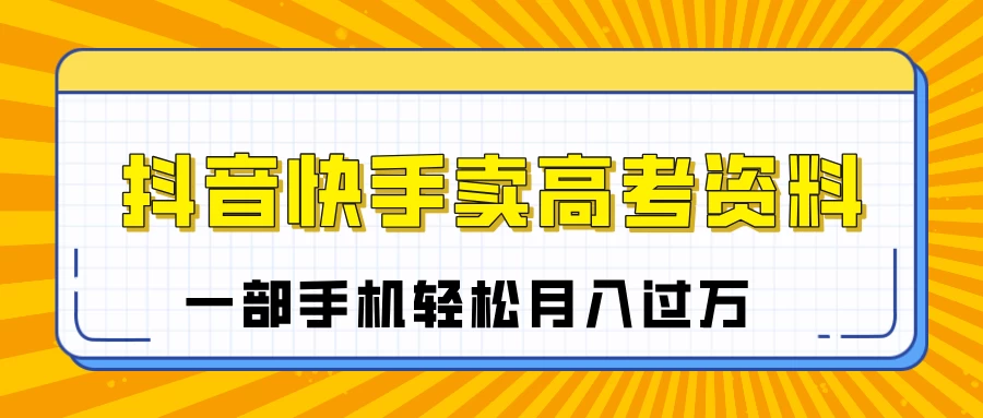 临近高考季，抖音快手卖高考资料，小白可操作一部手机轻松月入过万-九零网创